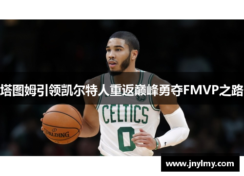 塔图姆引领凯尔特人重返巅峰勇夺FMVP之路