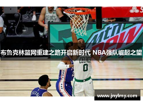 布鲁克林篮网重建之路开启新时代 NBA强队崛起之望