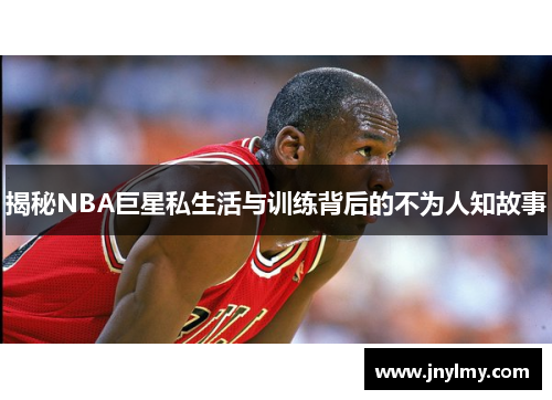 揭秘NBA巨星私生活与训练背后的不为人知故事